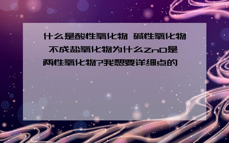 什么是酸性氧化物 碱性氧化物 不成盐氧化物为什么ZnO是两性氧化物?我想要详细点的