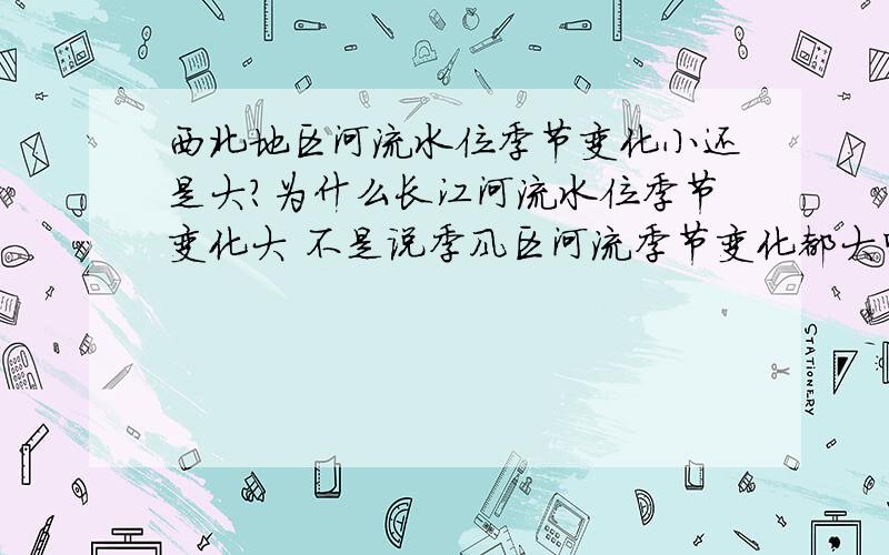 西北地区河流水位季节变化小还是大?为什么长江河流水位季节变化大 不是说季风区河流季节变化都大吗?分条回答