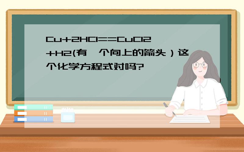 Cu+2HCl==CuCl2+H2(有一个向上的箭头）这个化学方程式对吗?