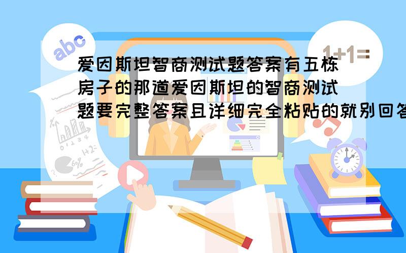 爱因斯坦智商测试题答案有五栋房子的那道爱因斯坦的智商测试题要完整答案且详细完全粘贴的就别回答了谢谢谢谢