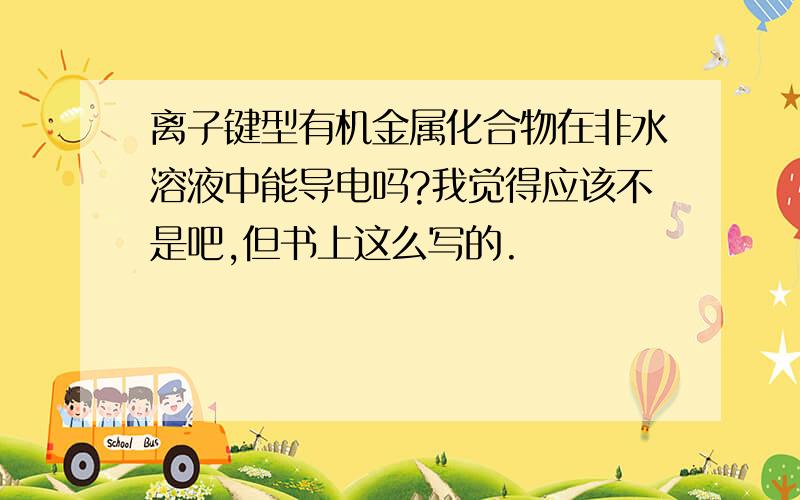 离子键型有机金属化合物在非水溶液中能导电吗?我觉得应该不是吧,但书上这么写的.