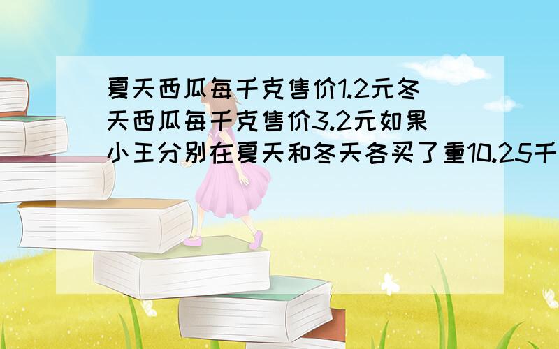 夏天西瓜每千克售价1.2元冬天西瓜每千克售价3.2元如果小王分别在夏天和冬天各买了重10.25千克的西瓜他付的钱会相差多少元