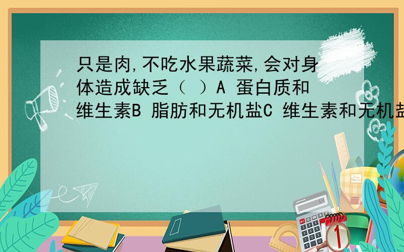 只是肉,不吃水果蔬菜,会对身体造成缺乏（ ）A 蛋白质和维生素B 脂肪和无机盐C 维生素和无机盐D 蛋白质和脂肪