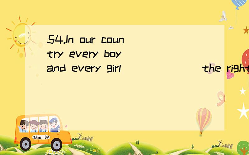 54.In our country every boy and every girl ______ the right to education.A.has B.have C.is D.a54.In our country every boy and every girl ______ the right to education.A.has B.have C.is D.are55.A man of words and not of deeds ______ a garden full of w