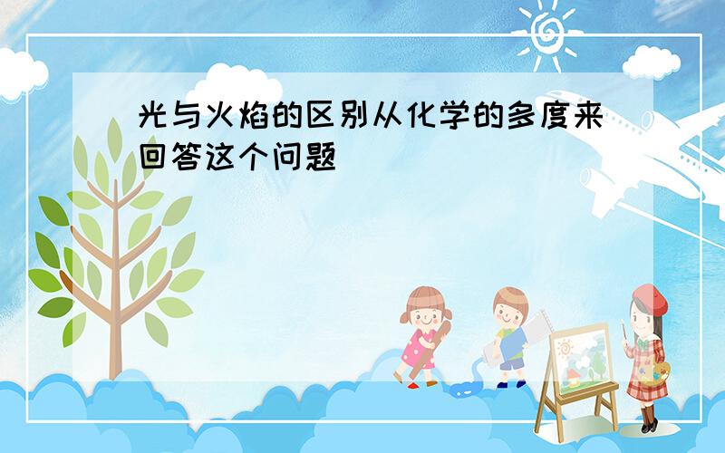 光与火焰的区别从化学的多度来回答这个问题