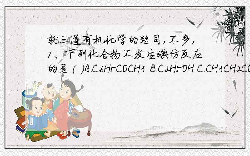 就三道有机化学的题目,不多,1、下列化合物不发生碘仿反应的是( )A.C6H5COCH3 B.C2H5OH C.CH3CH2COCH2CH3 D.CH3COCH2CH32、与HNO2作用没有N2生成的是( )A.H2NCONH2 B.CH3CH(NH2)COOHC.C6H5NHCH3 .D.C6H5NH23.酰化活性最大的