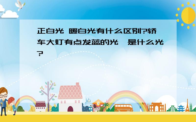 正白光 暖白光有什么区别?轿车大灯有点发蓝的光,是什么光?