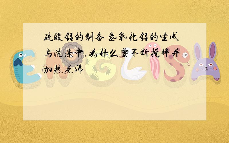 硫酸铝的制备 氢氧化铝的生成与洗涤中,为什么要不断搅拌并加热煮沸