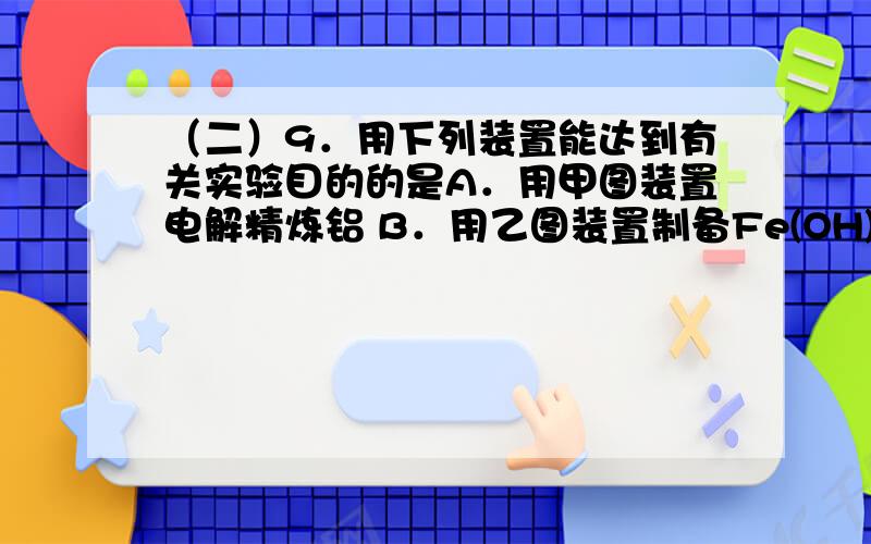 （二）9．用下列装置能达到有关实验目的的是A．用甲图装置电解精炼铝 B．用乙图装置制备Fe(OH)2C．丙图装置可制得金属锰 D．丁图验证NaHCO3和Na2CO3热稳定性（答案是BC,而我选的是D,请分析一