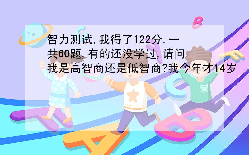 智力测试,我得了122分,一共60题,有的还没学过,请问我是高智商还是低智商?我今年才14岁