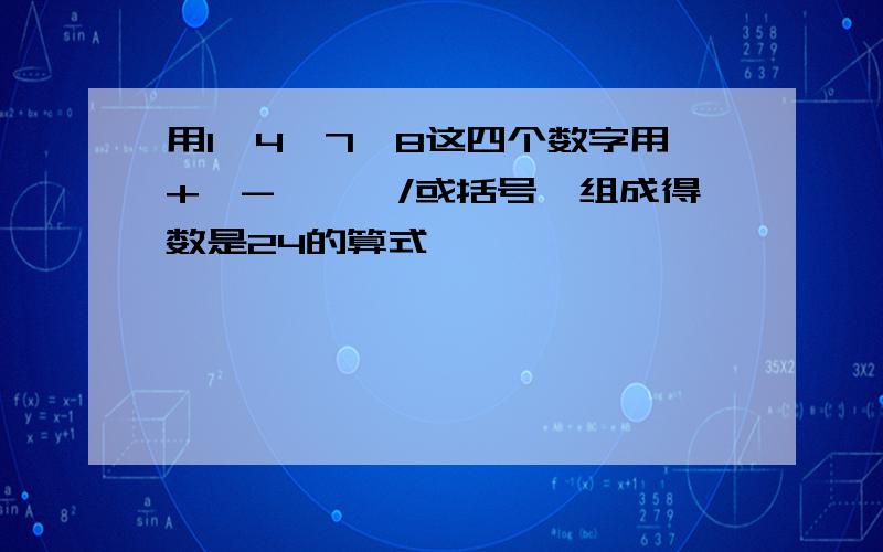 用1、4、7、8这四个数字用+、-、*、/或括号,组成得数是24的算式