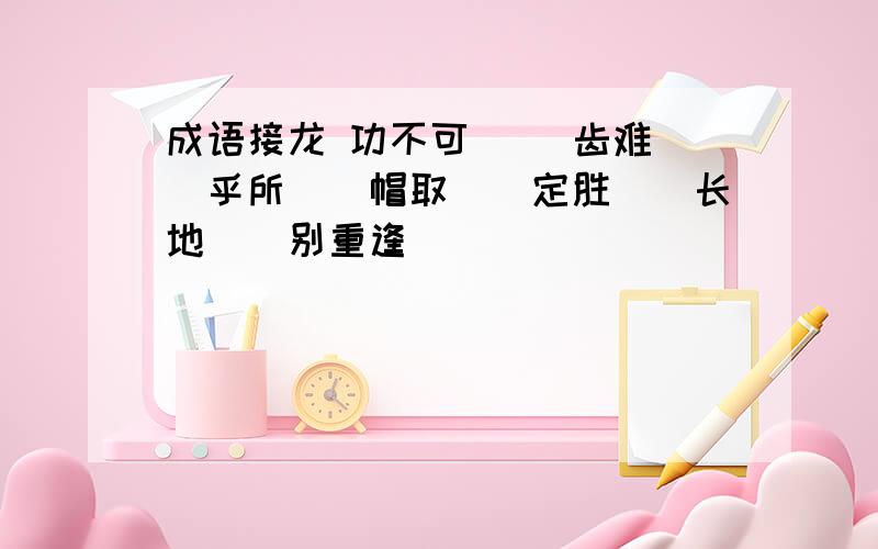 成语接龙 功不可（） 齿难（）乎所（）帽取（）定胜（）长地（）别重逢