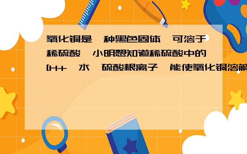 氧化铜是一种黑色固体,可溶于稀硫酸,小明想知道稀硫酸中的[H+,水,硫酸根离子】能使氧化铜溶解①提出的假设是- ②通过实验i可以证明 ③要证明例外种粒子能否溶解氧化铜 ,还需要进行实验