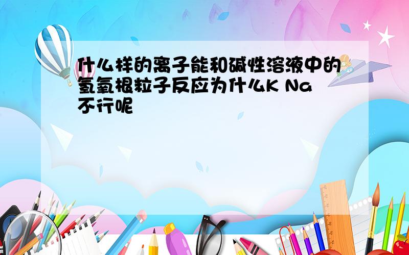 什么样的离子能和碱性溶液中的氢氧根粒子反应为什么K Na不行呢