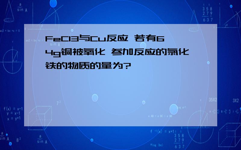 FeCl3与Cu反应 若有64g铜被氧化 参加反应的氯化铁的物质的量为?