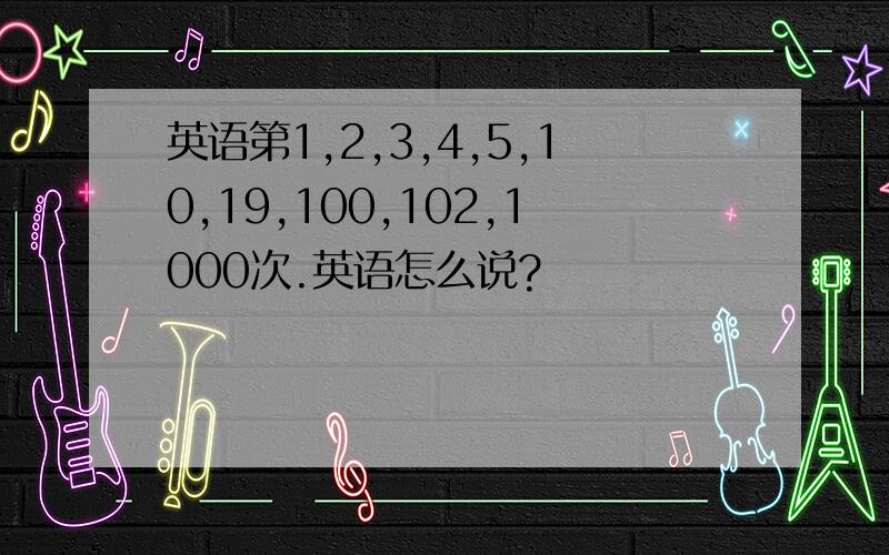 英语第1,2,3,4,5,10,19,100,102,1000次.英语怎么说?