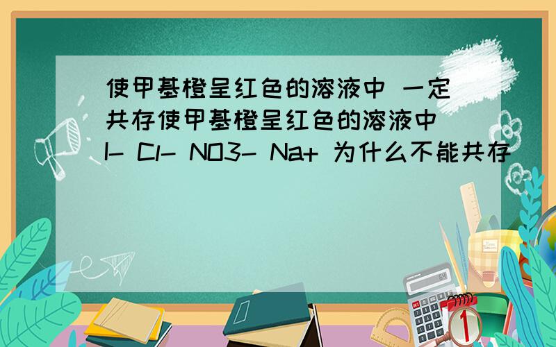 使甲基橙呈红色的溶液中 一定共存使甲基橙呈红色的溶液中 I- Cl- NO3- Na+ 为什么不能共存