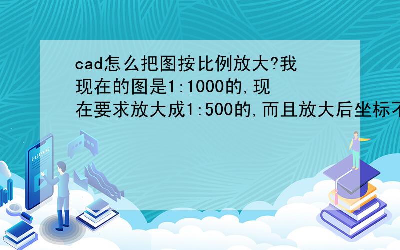 cad怎么把图按比例放大?我现在的图是1:1000的,现在要求放大成1:500的,而且放大后坐标不能变动?急.