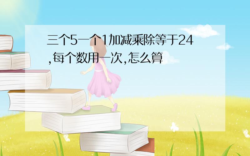 三个5一个1加减乘除等于24,每个数用一次,怎么算