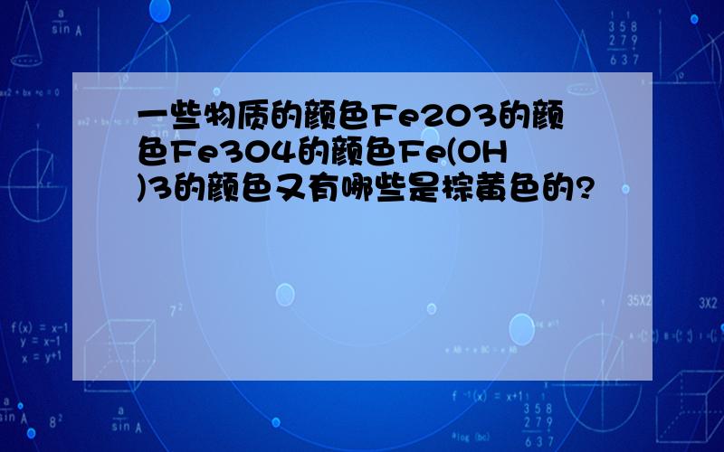 一些物质的颜色Fe203的颜色Fe304的颜色Fe(OH)3的颜色又有哪些是棕黄色的?