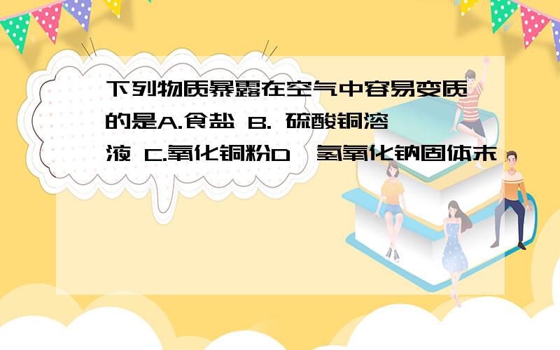 下列物质暴露在空气中容易变质的是A.食盐 B. 硫酸铜溶液 C.氧化铜粉D、氢氧化钠固体末