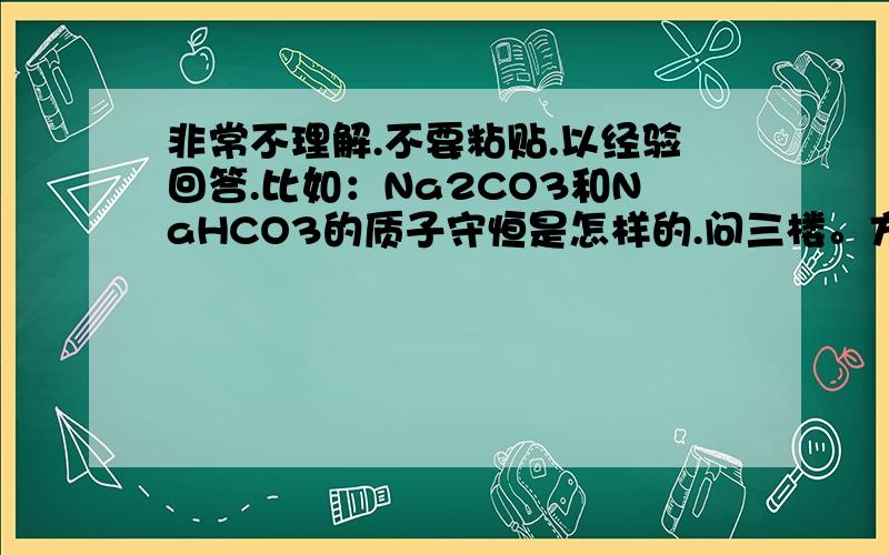 非常不理解.不要粘贴.以经验回答.比如：Na2CO3和NaHCO3的质子守恒是怎样的.问三楼。方法确实挺好的。可是我就是不理解。为什么要这样。