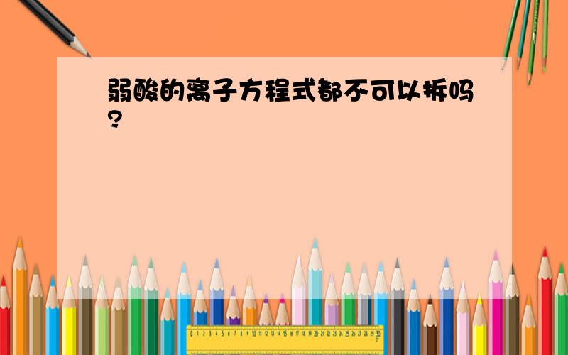 弱酸的离子方程式都不可以拆吗?