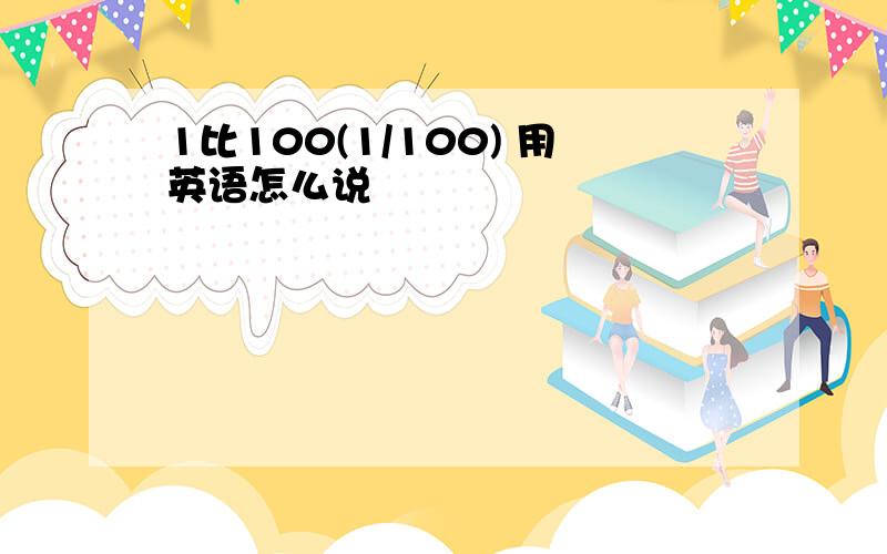 1比100(1/100) 用英语怎么说