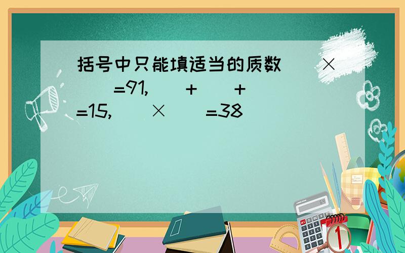 括号中只能填适当的质数（）×（）=91,（）+（）+（）=15,（）×（）=38