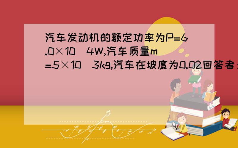 汽车发动机的额定功率为P=6.0×10^4W,汽车质量m=5×10^3kg,汽车在坡度为0.02回答者：zixia905的回答我不赞同,有坡度啊,孩子