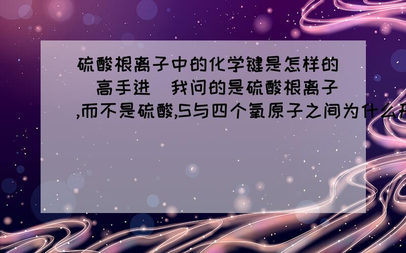 硫酸根离子中的化学键是怎样的（高手进）我问的是硫酸根离子,而不是硫酸,S与四个氧原子之间为什么形成四个配位键,而不是象硫酸分子中连个配位键,两个共价键?