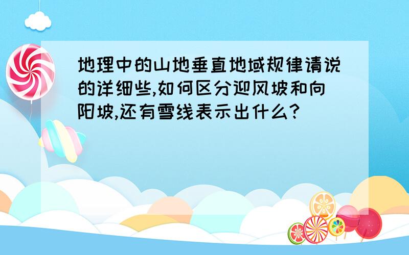 地理中的山地垂直地域规律请说的详细些,如何区分迎风坡和向阳坡,还有雪线表示出什么?