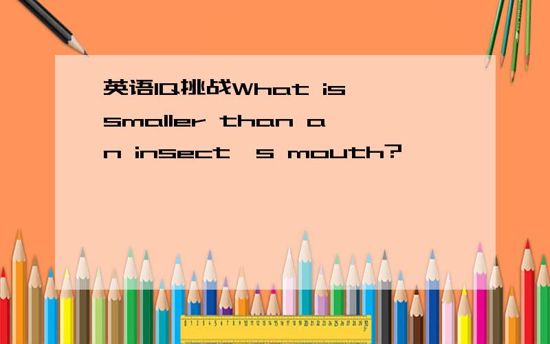 英语IQ挑战What is smaller than an insect's mouth?