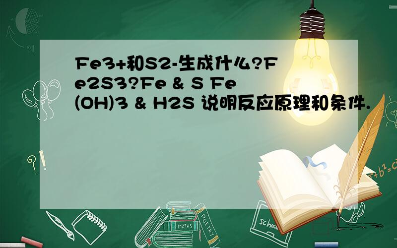 Fe3+和S2-生成什么?Fe2S3?Fe & S Fe(OH)3 & H2S 说明反应原理和条件.