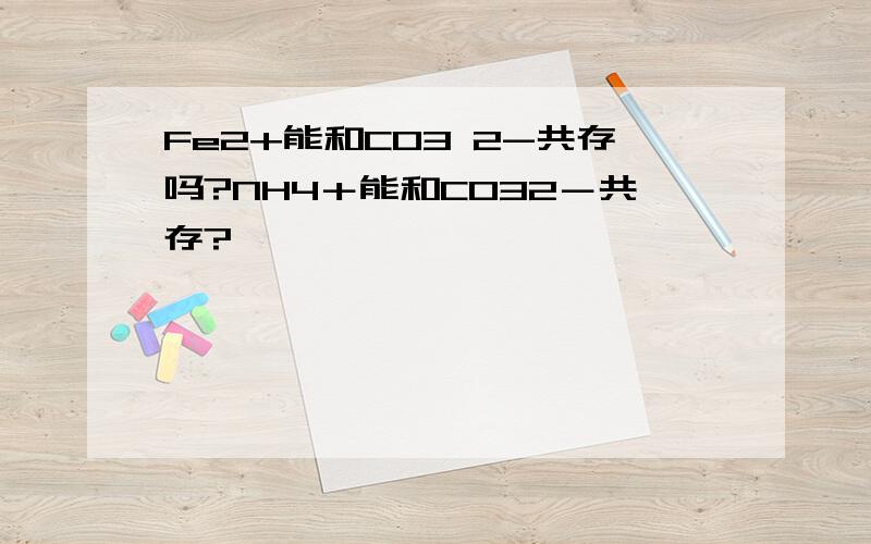 Fe2+能和CO3 2-共存吗?NH4＋能和CO32－共存?