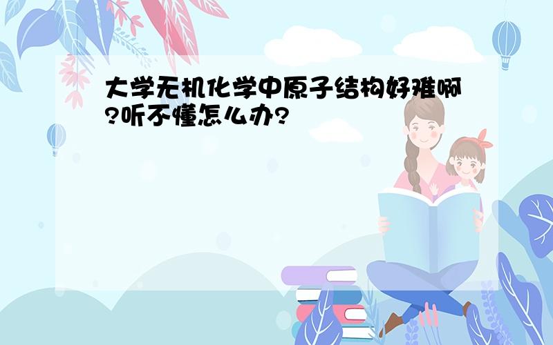 大学无机化学中原子结构好难啊?听不懂怎么办?