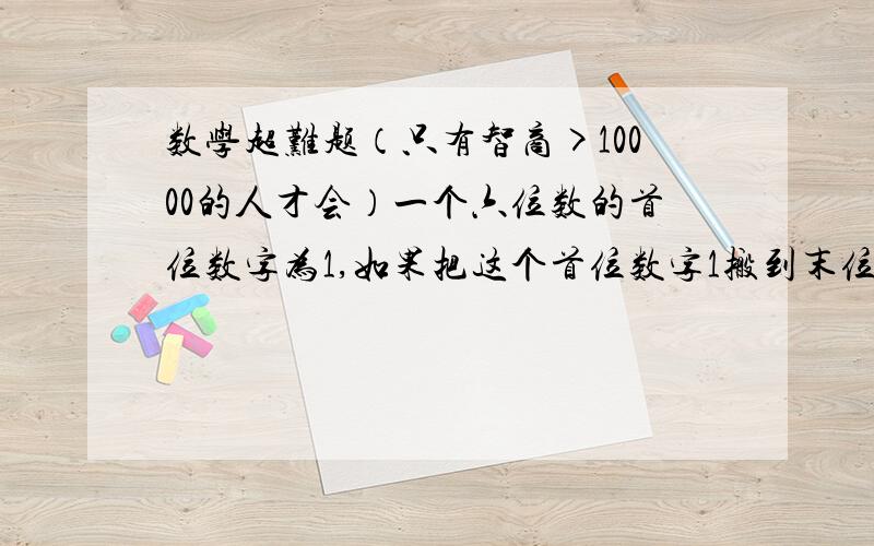 数学超难题（只有智商>10000的人才会）一个六位数的首位数字为1,如果把这个首位数字1搬到末位,则所得数比原来增加2倍,求这个六位数（最好用方程,