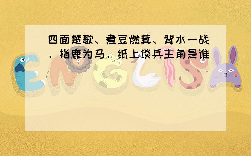 四面楚歌、煮豆燃萁、背水一战、指鹿为马、纸上谈兵主角是谁