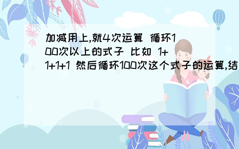 加减用上,就4次运算 循环100次以上的式子 比如 1+1+1+1 然后循环100次这个式子的运算,结果要等于零