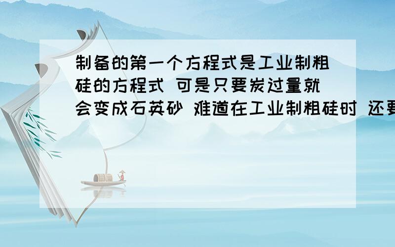 制备的第一个方程式是工业制粗硅的方程式 可是只要炭过量就会变成石英砂 难道在工业制粗硅时 还要严格控制其质量吗?还是有其他的方法可以将石英砂变回粗硅?