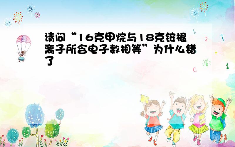 请问“16克甲烷与18克铵根离子所含电子数相等”为什么错了