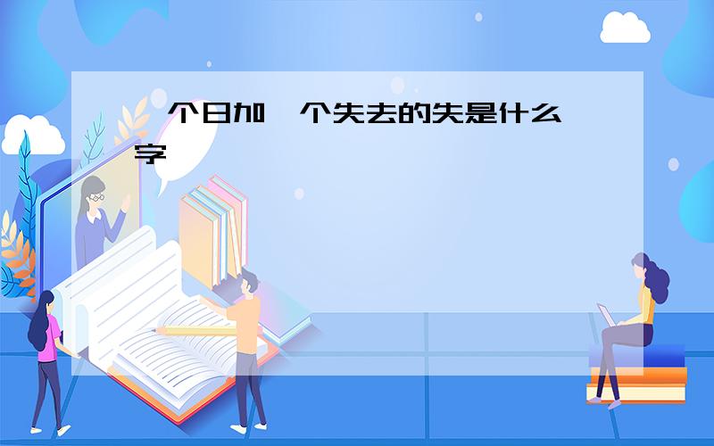 一个日加一个失去的失是什么 字