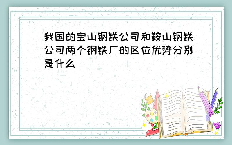 我国的宝山钢铁公司和鞍山钢铁公司两个钢铁厂的区位优势分别是什么