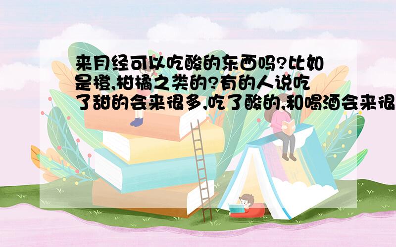 来月经可以吃酸的东西吗?比如是橙,柑橘之类的?有的人说吃了甜的会来很多,吃了酸的,和喝酒会来很久是真的吗?