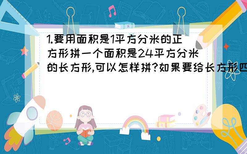 1.要用面积是1平方分米的正方形拼一个面积是24平方分米的长方形,可以怎样拼?如果要给长方形四周镶上花边,花边最短长多少分米?（先列表再解答）2.一个报告厅的座位呈梯形状排列,后一排