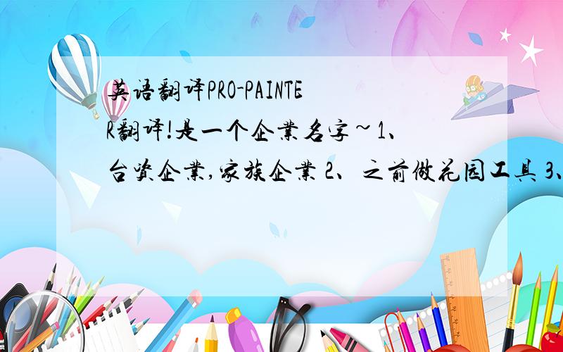 英语翻译PRO-PAINTER翻译!是一个企业名字~1、台资企业,家族企业 2、之前做花园工具 3、现在要拓展业务：做滚筒刷 4、主要市场：欧美 如果满意我一定给追加100分!