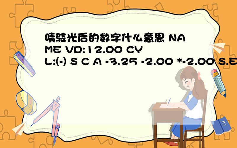 睛验光后的数字什么意思 NAME VD:12.00 CYL:(-) S C A -3.25 -2.00 *-2.00 S.E.-2.00S C A-2.00 -.025 75-1.75 -0.25 80-1.50 -0.25 80* -1.75 -0.25 80S.E -2.00PD=59mm