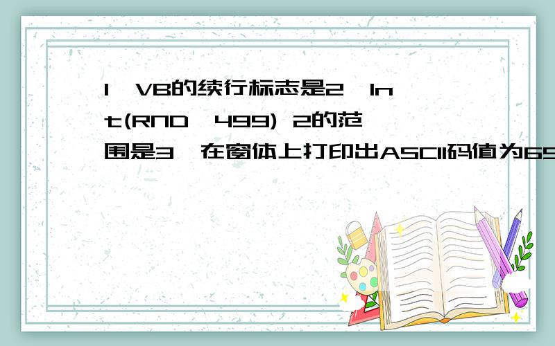 1,VB的续行标志是2,Int(RND*499) 2的范围是3,在窗体上打印出ASCII码值为65的字母,语句为4,chr(asc...1,VB的续行标志是2,Int(RND*499) 2的范围是3,在窗体上打印出ASCII码值为65的字母,语句为4,chr(asc(