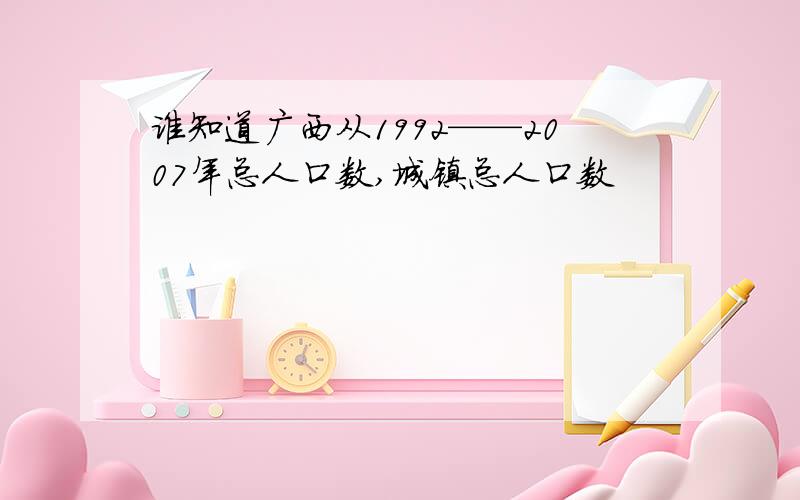 谁知道广西从1992——2007年总人口数,城镇总人口数