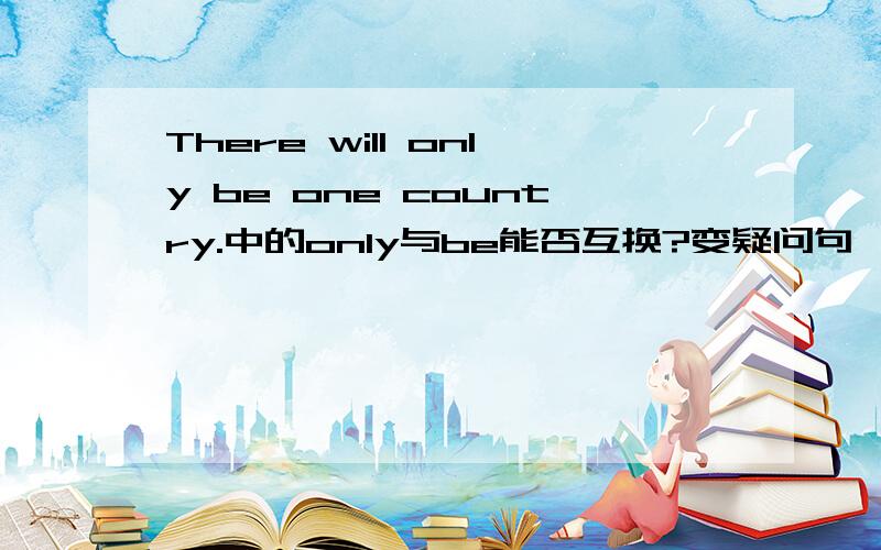 There will only be one country.中的only与be能否互换?变疑问句